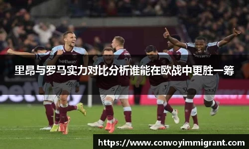 里昂与罗马实力对比分析谁能在欧战中更胜一筹