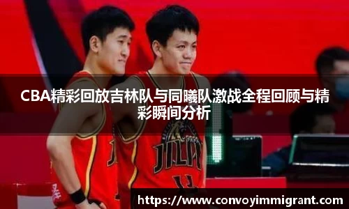 CBA精彩回放吉林队与同曦队激战全程回顾与精彩瞬间分析