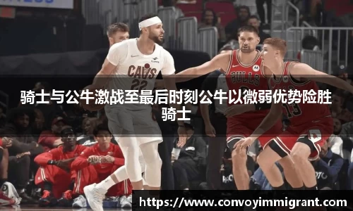 骑士与公牛激战至最后时刻公牛以微弱优势险胜骑士