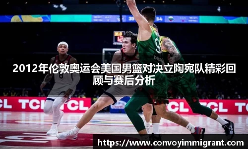 2012年伦敦奥运会美国男篮对决立陶宛队精彩回顾与赛后分析